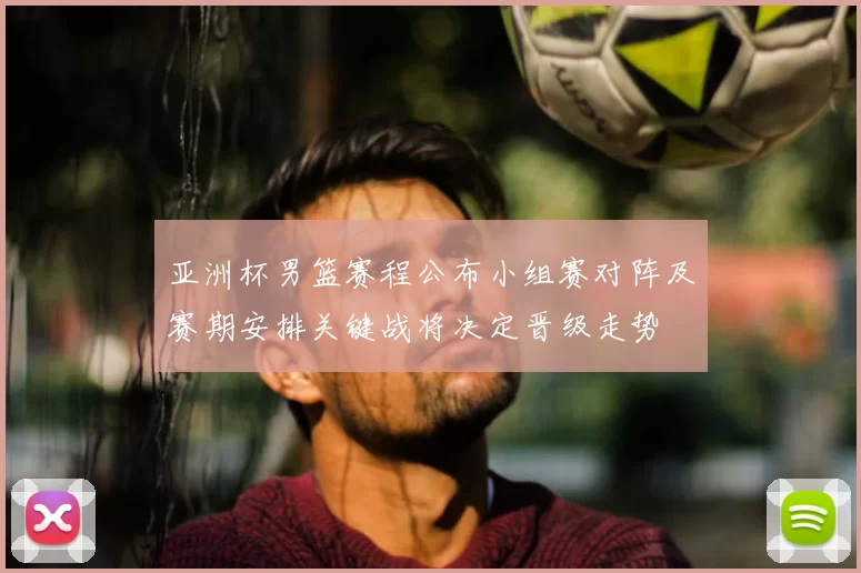 亚洲杯男篮赛程公布小组赛对阵及赛期安排关键战将决定晋级走势