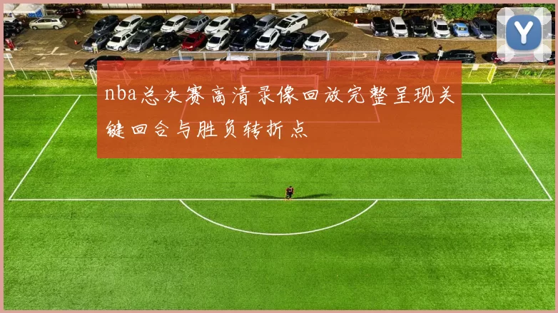 nba总决赛高清录像回放完整呈现关键回合与胜负转折点