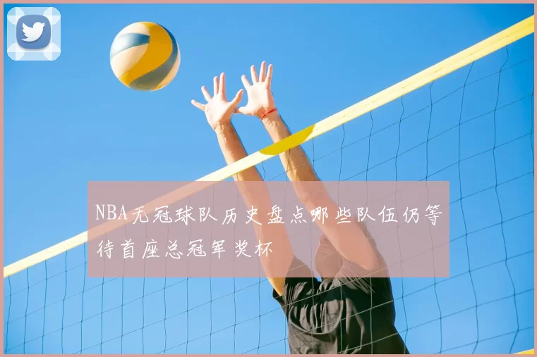 NBA无冠球队历史盘点哪些队伍仍等待首座总冠军奖杯