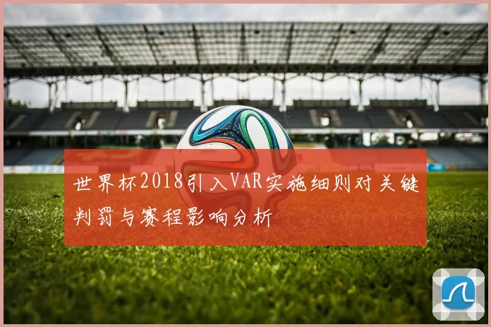 世界杯2018引入VAR实施细则对关键判罚与赛程影响分析