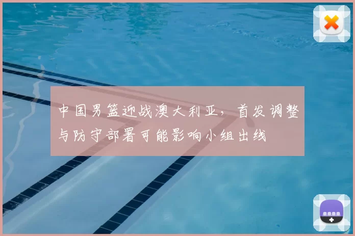 中国男篮迎战澳大利亚，首发调整与防守部署可能影响小组出线