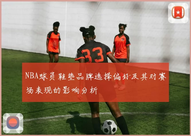 NBA球员鞋垫品牌选择偏好及其对赛场表现的影响分析