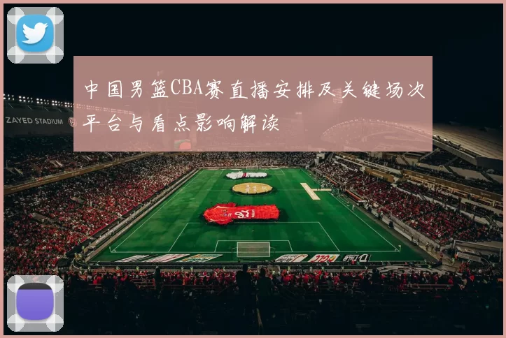 中国男篮CBA赛直播安排及关键场次平台与看点影响解读