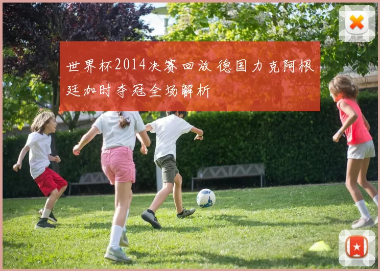 世界杯2014决赛回放 德国力克阿根廷加时夺冠全场解析