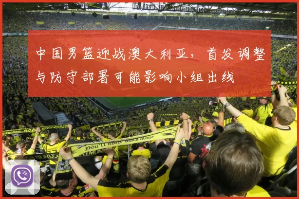 中国男篮迎战澳大利亚，首发调整与防守部署可能影响小组出线