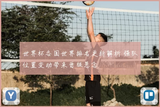 世界杯各国世界排名更新解析 强队位置变动带来晋级悬念