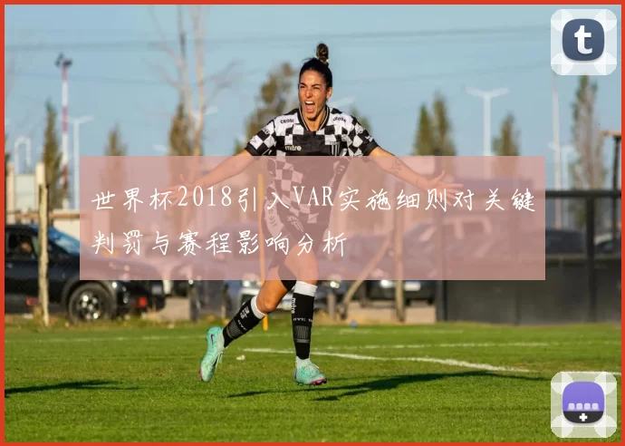 世界杯2018引入VAR实施细则对关键判罚与赛程影响分析