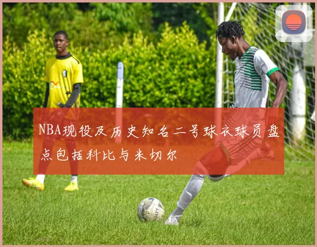 NBA现役及历史知名二号球衣球员盘点包括科比与米切尔