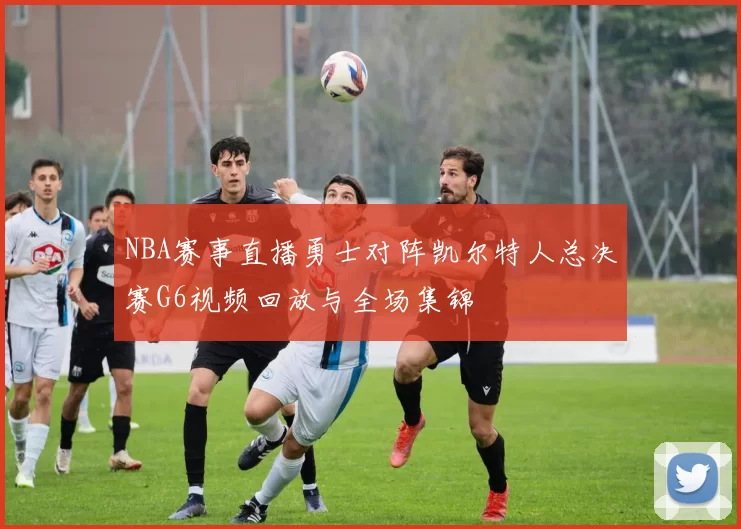 NBA赛事直播勇士对阵凯尔特人总决赛G6视频回放与全场集锦