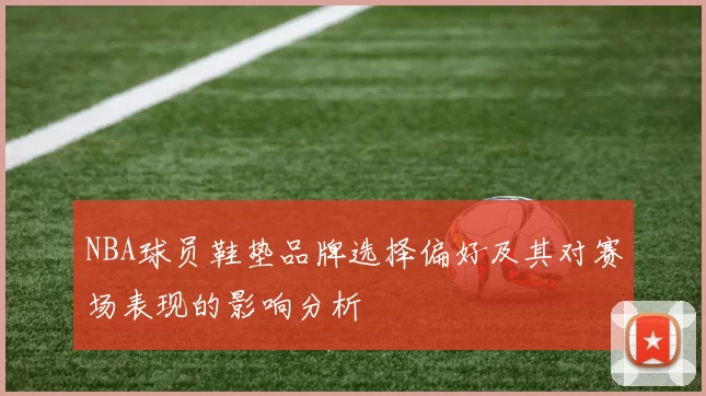 NBA球员鞋垫品牌选择偏好及其对赛场表现的影响分析