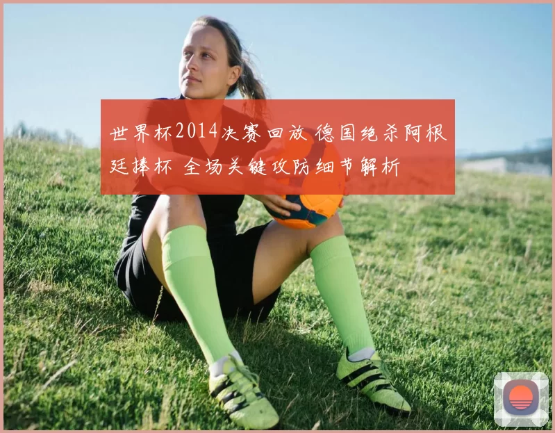 世界杯2014决赛回放 德国绝杀阿根廷捧杯 全场关键攻防细节解析